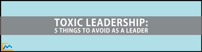 Toxic Leadership-5 Things to Avoid as a Leader, bad leadership, bad leadership qualities, signs of toxic leadership, define toxic leadership, effects of toxic leadership