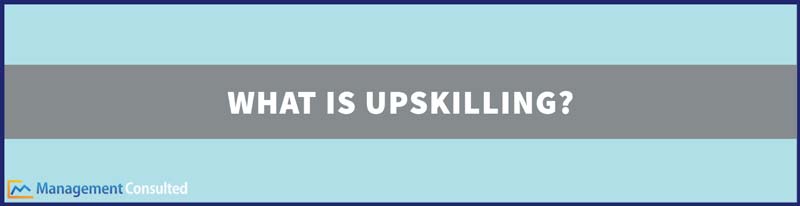 What Is Upskilling, upskill, upskilling definition, define upskill, digital upskilling, benefits of upskilling employees