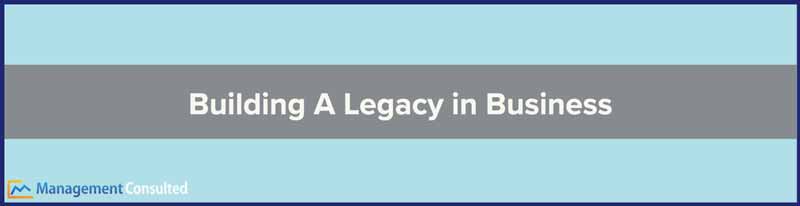 Building A Legacy, Building A Legacy in Business, legacy definition, leaving a legacy, your legacy, legacy examples, building a business legacy, build a legacy meaning